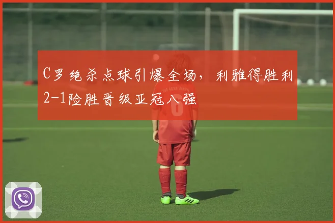 C罗绝杀点球引爆全场，利雅得胜利2-1险胜晋级亚冠八强