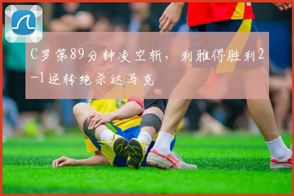 C罗第89分钟凌空斩，利雅得胜利2-1逆转绝杀达马克