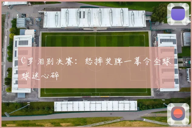 C罗泪别决赛：怒摔奖牌一幕令全球球迷心碎
