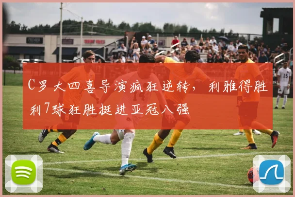 C罗大四喜导演疯狂逆转，利雅得胜利7球狂胜挺进亚冠八强