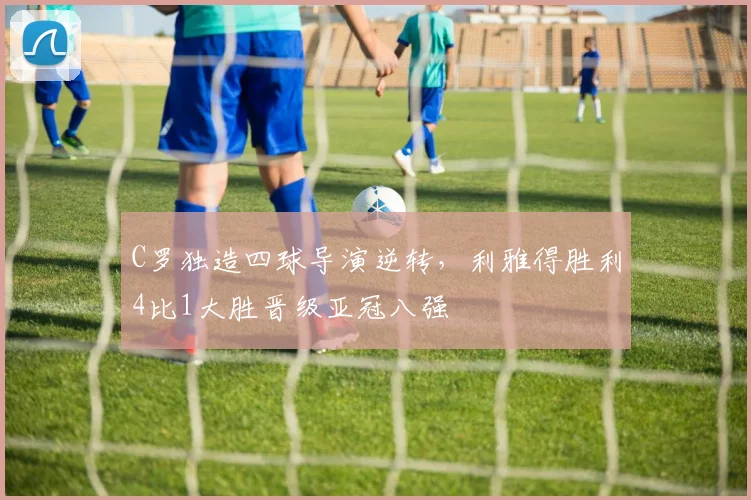 C罗独造四球导演逆转，利雅得胜利4比1大胜晋级亚冠八强
