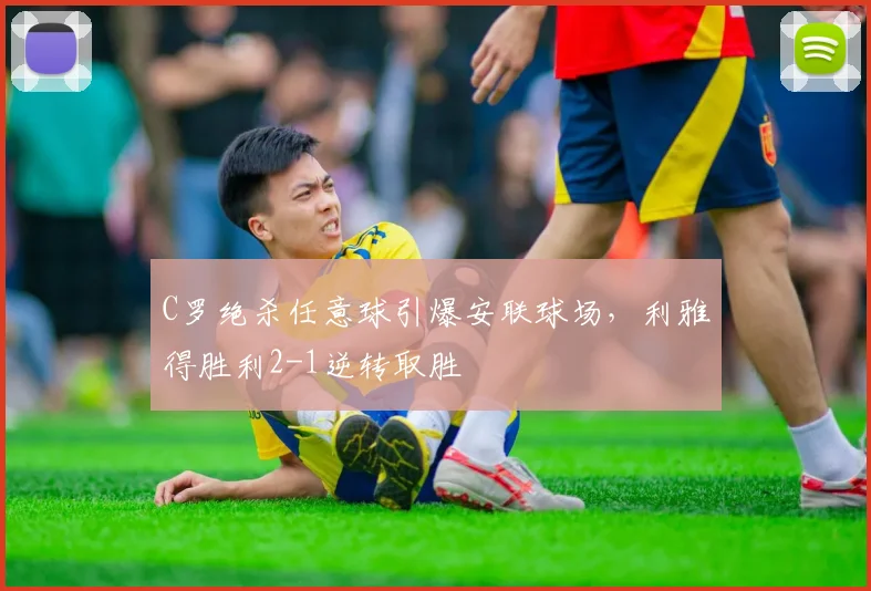 C罗绝杀任意球引爆安联球场，利雅得胜利2-1逆转取胜