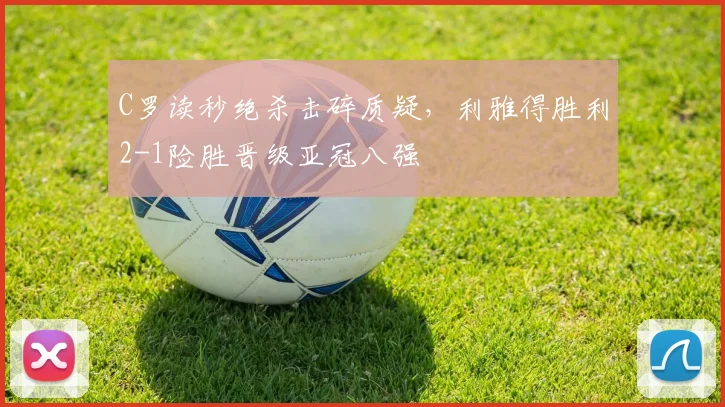 C罗读秒绝杀击碎质疑，利雅得胜利2-1险胜晋级亚冠八强